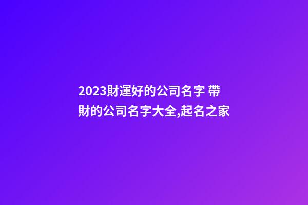 2023財運好的公司名字 帶財的公司名字大全,起名之家